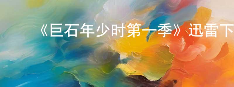 蔡洪涛发布《巨石年少时第一季》迅雷下载/在线观看-都市情感-美剧天堂